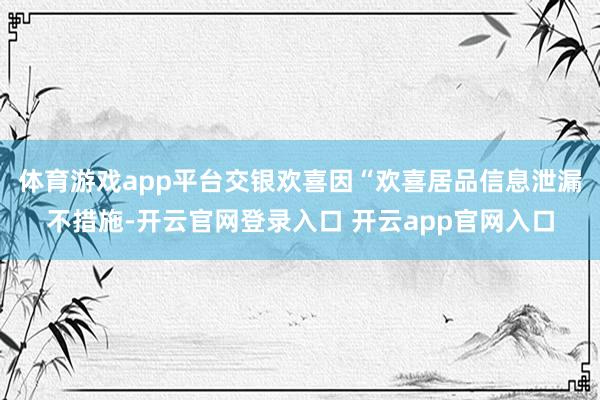 体育游戏app平台交银欢喜因“欢喜居品信息泄漏不措施-开云官网登录入口 开云app官网入口