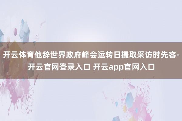 开云体育他辞世界政府峰会运转日摄取采访时先容-开云官网登录入口 开云app官网入口