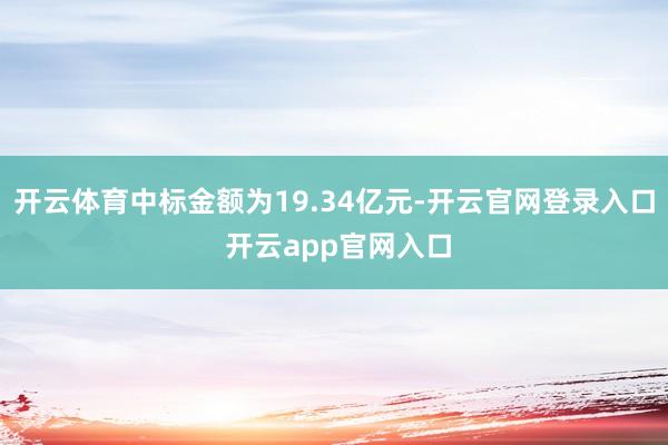 开云体育中标金额为19.34亿元-开云官网登录入口 开云app官网入口
