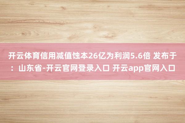 开云体育信用减值蚀本26亿为利润5.6倍 发布于：山东省-开云官网登录入口 开云app官网入口