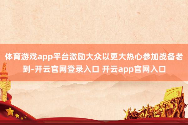 体育游戏app平台激励大众以更大热心参加战备老到-开云官网登录入口 开云app官网入口