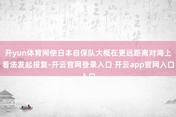 开yun体育网使日本自保队大概在更远距离对海上看法发起报复-开云官网登录入口 开云app官网入口