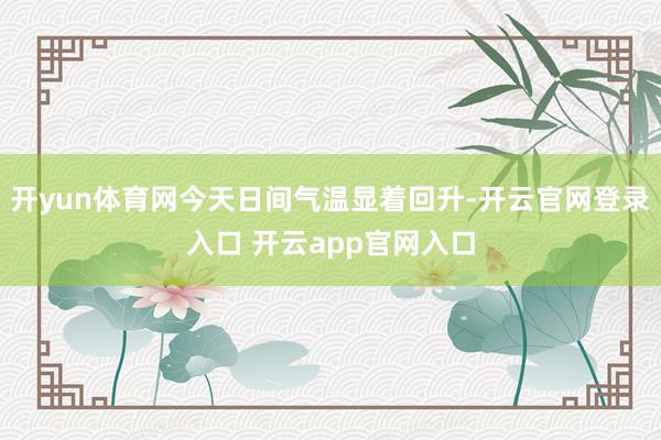 开yun体育网今天日间气温显着回升-开云官网登录入口 开云app官网入口