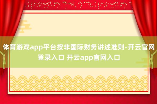 体育游戏app平台按非国际财务讲述准则-开云官网登录入口 开云app官网入口