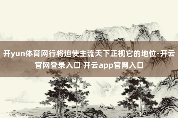 开yun体育网行将迫使主流天下正视它的地位-开云官网登录入口 开云app官网入口