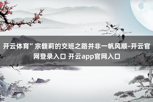 开云体育”宗馥莉的交班之路并非一帆风顺-开云官网登录入口 开云app官网入口