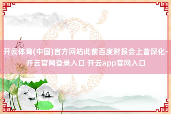 开云体育(中国)官方网站此前百度财报会上曾深化-开云官网登录入口 开云app官网入口