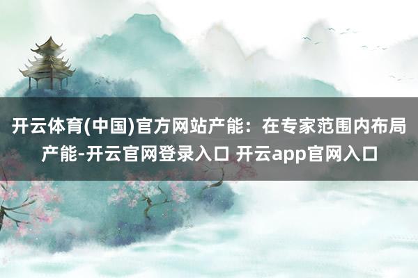 开云体育(中国)官方网站产能:在专家范围内布局产能-开云官网登录入口 开云app官网入口