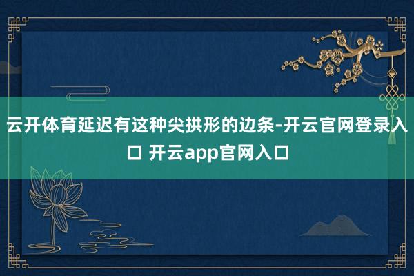 云开体育延迟有这种尖拱形的边条-开云官网登录入口 开云app官网入口