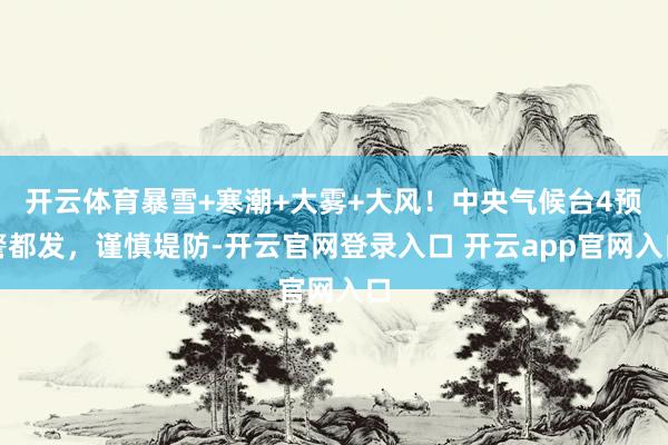 开云体育暴雪+寒潮+大雾+大风！中央气候台4预警都发，谨慎堤防-开云官网登录入口 开云app官网入口
