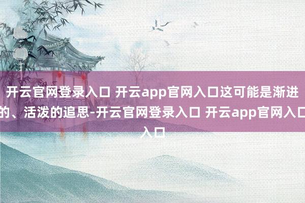 开云官网登录入口 开云app官网入口这可能是渐进的、活泼的追思-开云官网登录入口 开云app官网入口