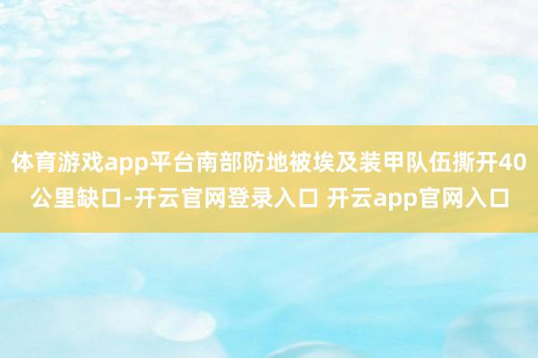 体育游戏app平台南部防地被埃及装甲队伍撕开40公里缺口-开云官网登录入口 开云app官网入口