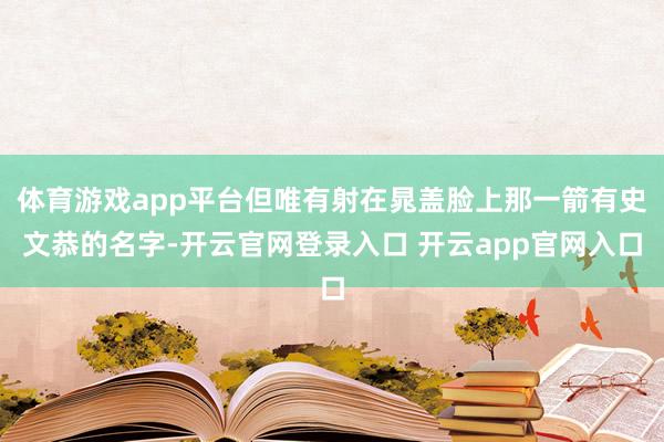 体育游戏app平台但唯有射在晁盖脸上那一箭有史文恭的名字-开云官网登录入口 开云app官网入口