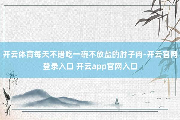 开云体育每天不错吃一碗不放盐的肘子肉-开云官网登录入口 开云app官网入口