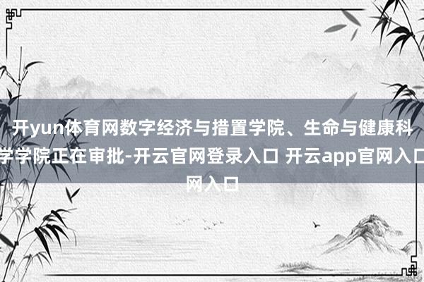 开yun体育网数字经济与措置学院、生命与健康科学学院正在审批-开云官网登录入口 开云app官网入口