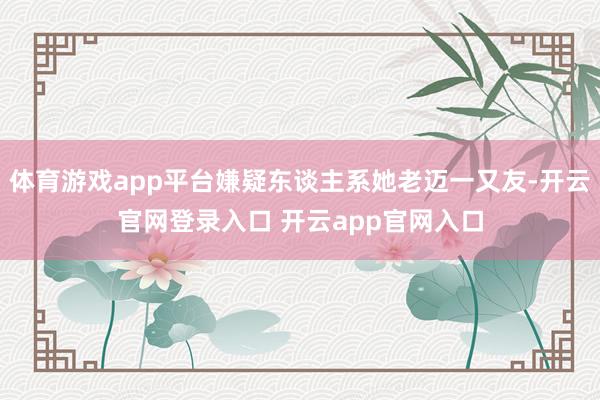 体育游戏app平台嫌疑东谈主系她老迈一又友-开云官网登录入口 开云app官网入口