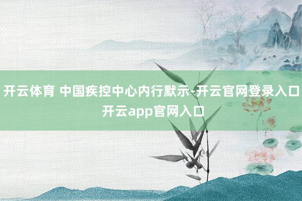开云体育 中国疾控中心内行默示-开云官网登录入口 开云app官网入口