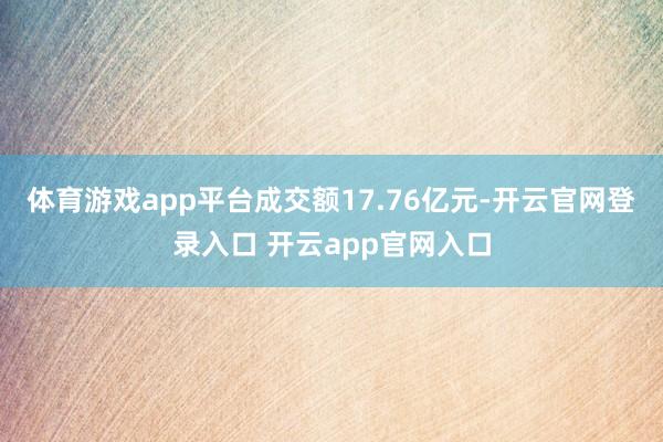 体育游戏app平台成交额17.76亿元-开云官网登录入口 开云app官网入口