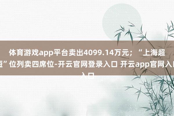 体育游戏app平台卖出4099.14万元；“上海超短”位列卖四席位-开云官网登录入口 开云app官网入口