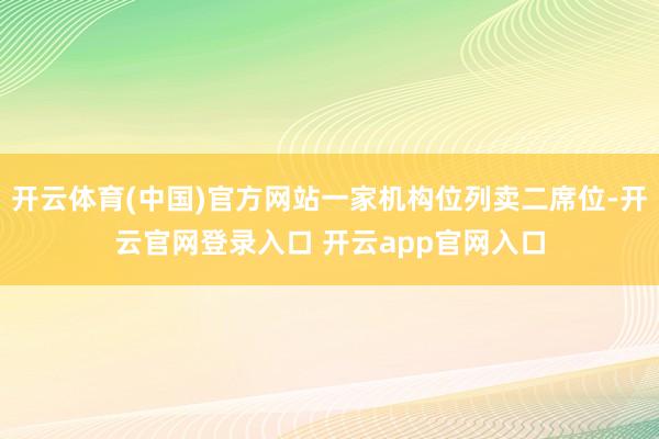 开云体育(中国)官方网站一家机构位列卖二席位-开云官网登录入口 开云app官网入口