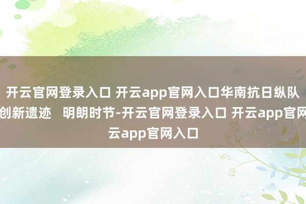 开云官网登录入口 开云app官网入口华南抗日纵队书写创新遗迹 明朗时节-开云官网登录入口 开云app官网入口