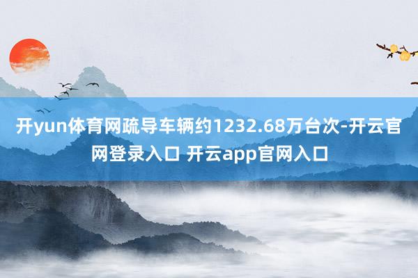 开yun体育网疏导车辆约1232.68万台次-开云官网登录入口 开云app官网入口