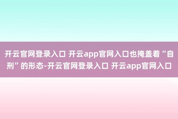 开云官网登录入口 开云app官网入口也掩盖着“自刑”的形态-开云官网登录入口 开云app官网入口