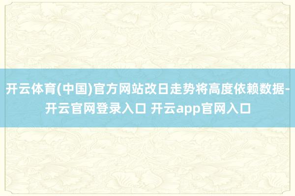 开云体育(中国)官方网站改日走势将高度依赖数据-开云官网登录入口 开云app官网入口