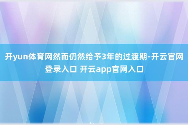 开yun体育网然而仍然给予3年的过渡期-开云官网登录入口 开云app官网入口