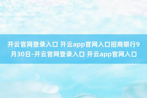 开云官网登录入口 开云app官网入口 招商银行 9月30日-开云官网登录入口 开云app官网入口