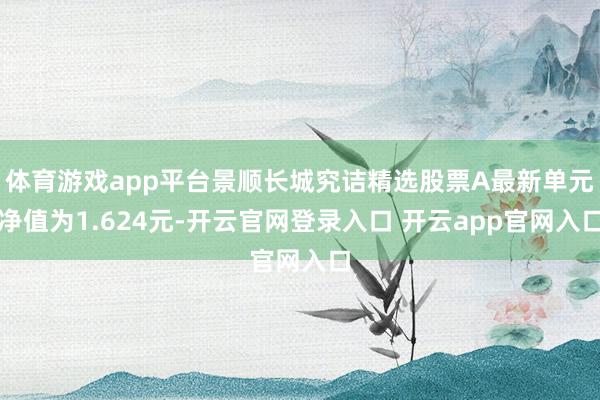 体育游戏app平台景顺长城究诘精选股票A最新单元净值为1.624元-开云官网登录入口 开云app官网入口