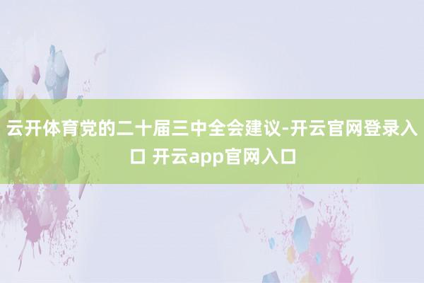 云开体育党的二十届三中全会建议-开云官网登录入口 开云app官网入口