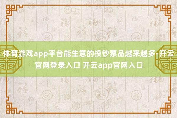 体育游戏app平台能生意的投钞票品越来越多-开云官网登录入口 开云app官网入口