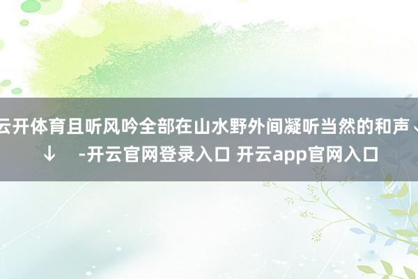 云开体育且听风吟全部在山水野外间凝听当然的和声↓↓    -开云官网登录入口 开云app官网入口