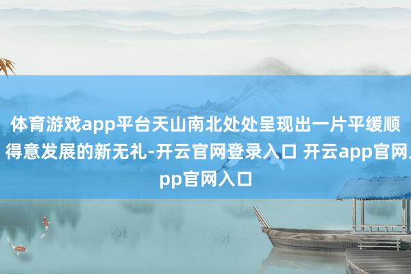 体育游戏app平台天山南北处处呈现出一片平缓顺心、得意发展的新无礼-开云官网登录入口 开云app官网入口