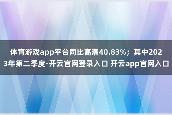 体育游戏app平台同比高潮40.83%；其中2023年第二季度-开云官网登录入口 开云app官网入口