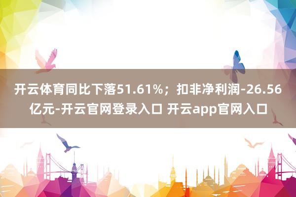 开云体育同比下落51.61%；扣非净利润-26.56亿元-开云官网登录入口 开云app官网入口