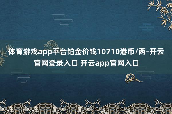 体育游戏app平台铂金价钱10710港币/两-开云官网登录入口 开云app官网入口