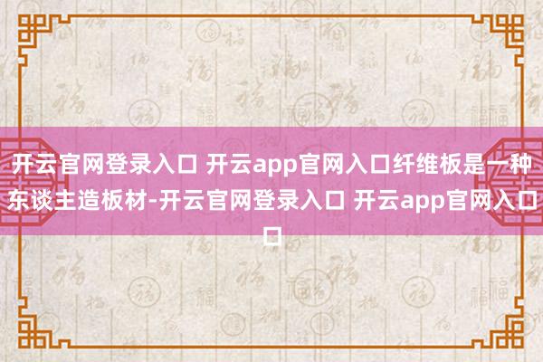 开云官网登录入口 开云app官网入口纤维板是一种东谈主造板材-开云官网登录入口 开云app官网入口
