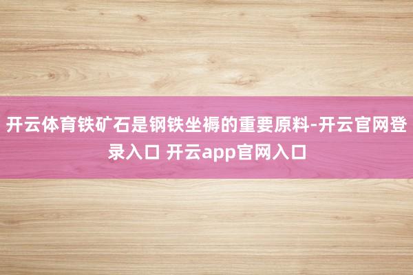 开云体育铁矿石是钢铁坐褥的重要原料-开云官网登录入口 开云app官网入口