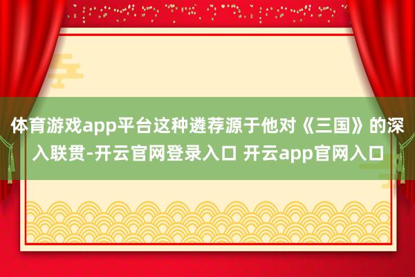 体育游戏app平台这种遴荐源于他对《三国》的深入联贯-开云官网登录入口 开云app官网入口