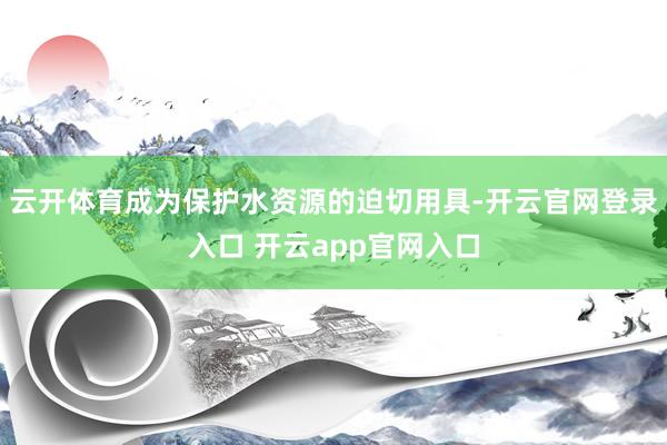 云开体育成为保护水资源的迫切用具-开云官网登录入口 开云app官网入口