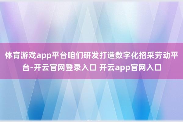 体育游戏app平台咱们研发打造数字化招采劳动平台-开云官网登录入口 开云app官网入口