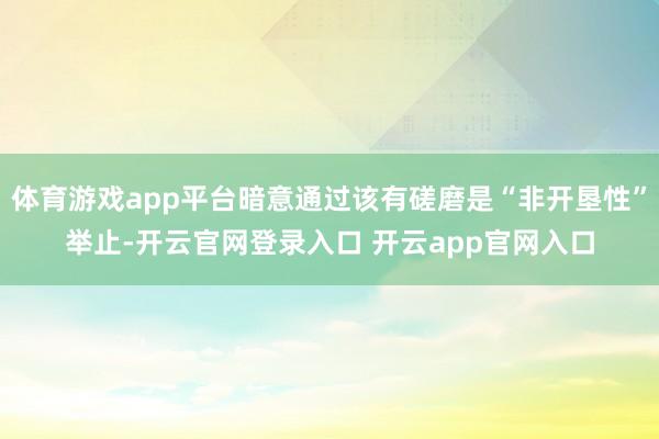 体育游戏app平台暗意通过该有磋磨是“非开垦性”举止-开云官网登录入口 开云app官网入口