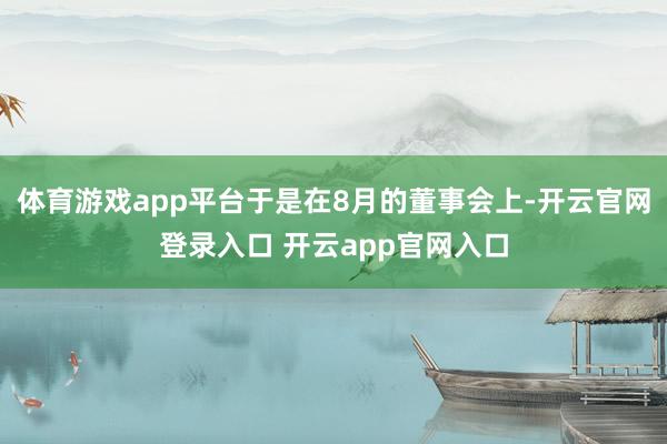 体育游戏app平台于是在8月的董事会上-开云官网登录入口 开云app官网入口