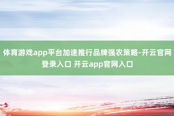 体育游戏app平台加速推行品牌强农策略-开云官网登录入口 开云app官网入口