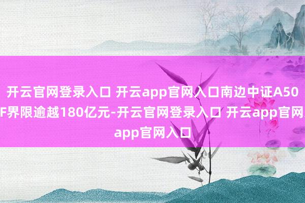 开云官网登录入口 开云app官网入口南边中证A500ETF界限逾越180亿元-开云官网登录入口 开云app官网入口