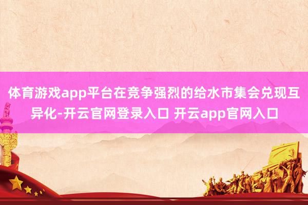 体育游戏app平台在竞争强烈的给水市集会兑现互异化-开云官网登录入口 开云app官网入口