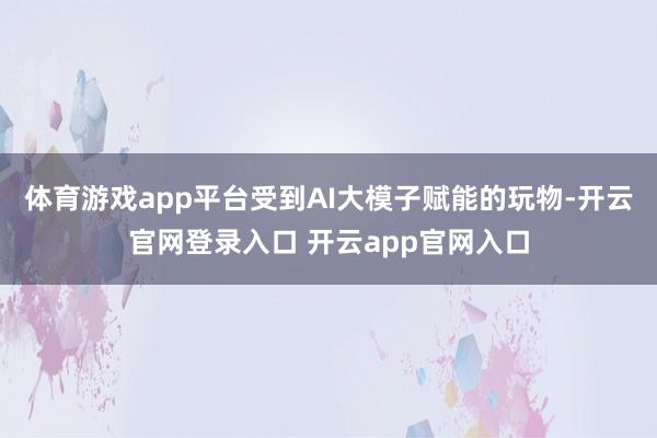 体育游戏app平台受到AI大模子赋能的玩物-开云官网登录入口 开云app官网入口