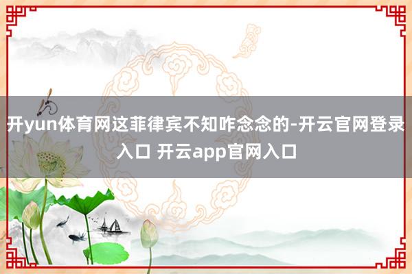 开yun体育网这菲律宾不知咋念念的-开云官网登录入口 开云app官网入口